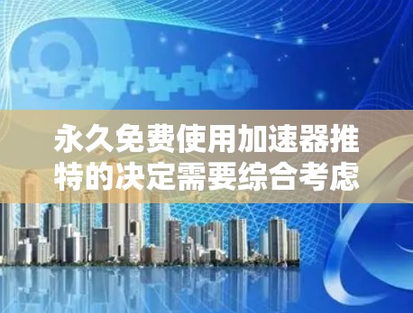永久免费使用加速器推特的决定需要综合考虑以下几个方面
