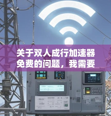 关于双人成行加速器免费的问题,我需要进一步了解加速器的用途、应用领域以及具体的技术细节,才能给出准确的回答。以下是一些可能的解释和建议 关于双人成行加速器免费的问题,我需要进一步了解加速器的用途、应用领域以及具体的技术细节,才能给出准确的回答。以下是一些可能的解释和建议