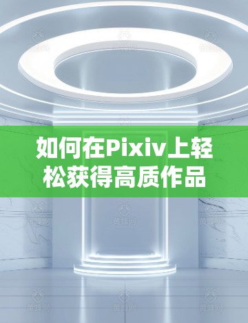 如何在Pixiv上轻松获得高质作品,逐步提升艺术家能力 如何在Pixiv上轻松获得高质作品,逐步提升艺术家能力