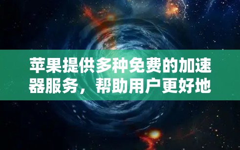 苹果提供多种免费的加速器服务,帮助用户更好地控制设备和应用。以下是苹果的几个主要免费加速器 苹果提供多种免费的加速器服务,帮助用户更好地控制设备和应用。以下是苹果的几个主要免费加速器