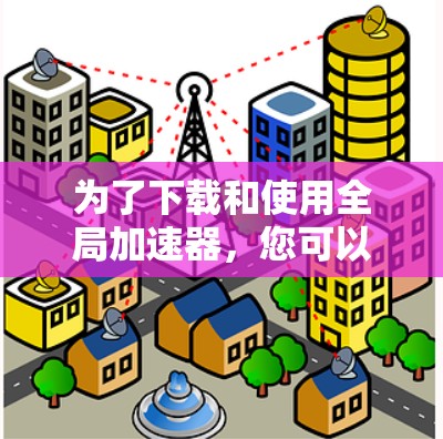 为了下载和使用全局加速器，您可以按照以下步骤进行