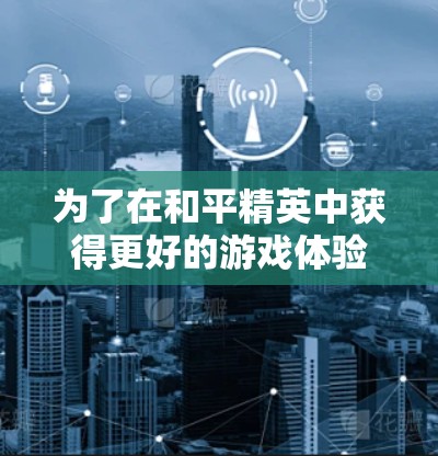 为了在和平精英中获得更好的游戏体验，下载并使用加速器是一个不错的选择。以下是详细的步骤和建议