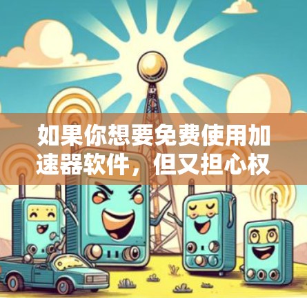 如果你想要免费使用加速器软件,但又担心权限问题,可以尝试以下几种方法