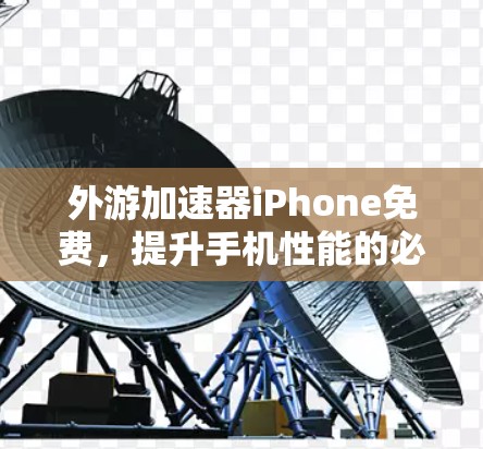 外游加速器iPhone免费，提升手机性能的必选神器
