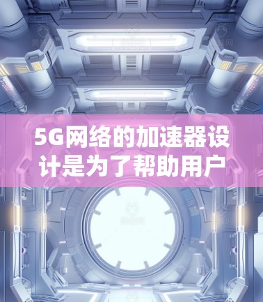 5G网络的加速器设计是为了帮助用户更好地利用5G技术，提升下载和传输的效率。以下是关于5G网络加速器的一些关键点