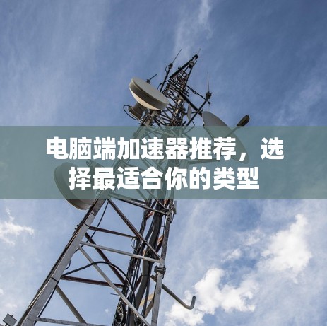 电脑端加速器推荐,选择最适合你的类型