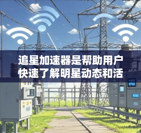 追星加速器是帮助用户快速了解明星动态和活动的工具,常见平台包括YouTube、虎牙、微信、QQ、微博等。以下是推荐的内容