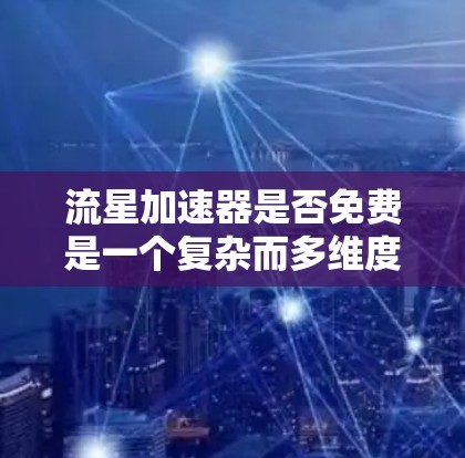 流星加速器是否免费是一个复杂而多维度的问题,涉及物理学、技术实现和实际应用等多个方面。以下是对该问题的详细分析和结论