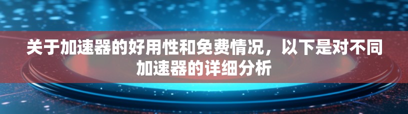 关于加速器的好用性和免费情况，以下是对不同加速器的详细分析