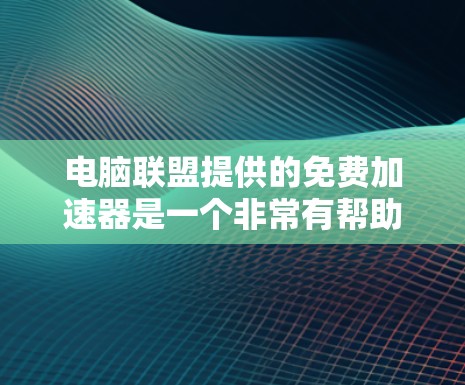 电脑联盟提供的免费加速器是一个非常有帮助的资源，可以帮助用户优化电脑性能。以下是对电脑联盟推荐的几个加速器的详细介绍，包括它们的功能、性能提升和适用性