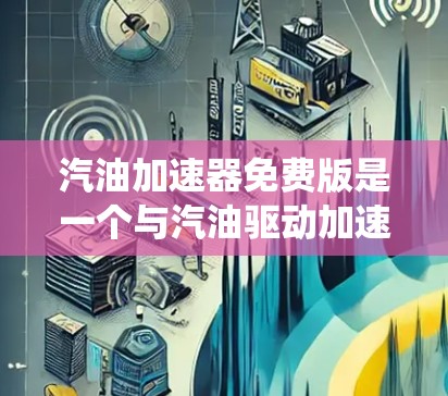 汽油加速器免费版是一个与汽油驱动加速相关的设备或系统,其具体含义和功能取决于上下文。以下是对该产品的可能解释和用途