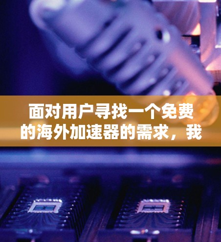 面对用户寻找一个免费的海外加速器的需求,我们可以提供以下建议,帮助用户找到合适的工具