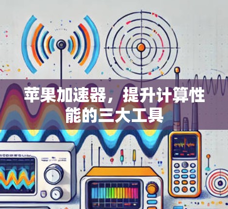 苹果加速器，提升计算性能的三大工具