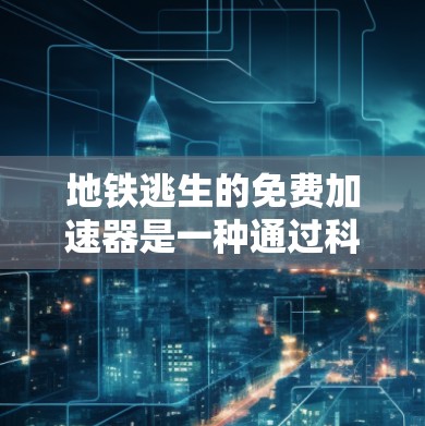 地铁逃生的免费加速器是一种通过科技手段在地铁中自动调整行驶方向和加速的装置,旨在帮助乘客在紧急情况下安全逃生。以下是对这种加速器的详细分析