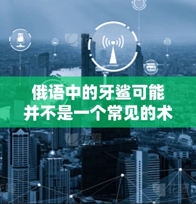 俄语中的牙鲨可能并不是一个常见的术语,可能是你输入时有误。如果你指的是牙鲨鱼,它是一种生活在太平洋的海龟,属于大型鱼类。如果你指的是俄语中的某个特定项目或服务,我无法提供相关信息