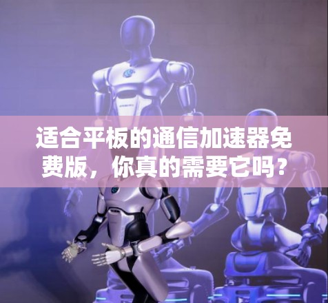 适合平板的通信加速器免费版，你真的需要它吗？