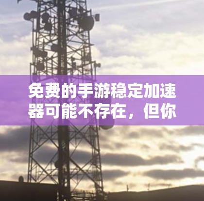 免费的手游稳定加速器可能不存在，但你可以尝试以下方法来提高游戏的稳定性和运行速度