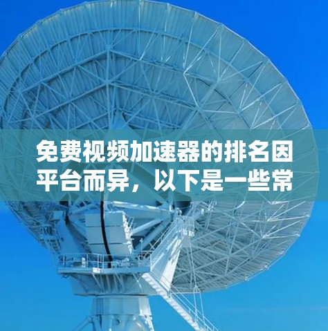免费视频加速器的排名因平台而异，以下是一些常见的平台和它们的特点，供您参考