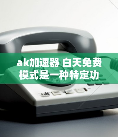 ak加速器 白天免费模式是一种特定功能的设置，旨在为用户提供一个免费的加速服务。以下是关于该模式的详细分析