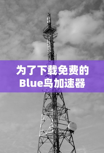为了下载免费的Blue鸟加速器以提高游戏性能，您可以按照以下步骤进行