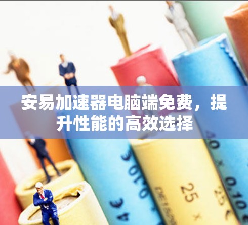 安易加速器电脑端免费,提升性能的高效选择