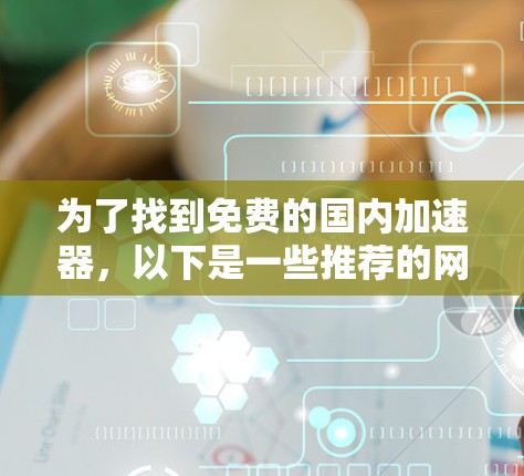 为了找到免费的国内加速器，以下是一些推荐的网站，包括它们的简介、使用方法以及可能的注意事项
