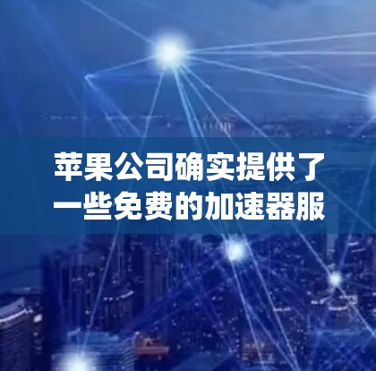 苹果公司确实提供了一些免费的加速器服务,这些工具可以帮助用户更高效地使用App Store应用。以下是苹果公司提供的免费加速器列表