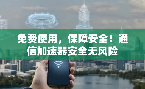 免费使用，保障安全！通信加速器安全无风险