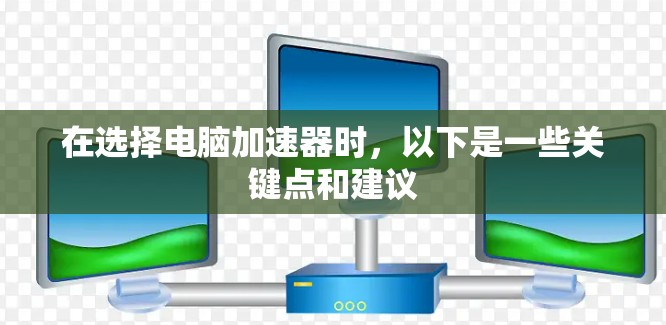 在选择电脑加速器时,以下是一些关键点和建议