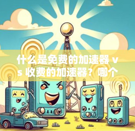 什么是免费的加速器 vs 收费的加速器?哪个更值得选择?