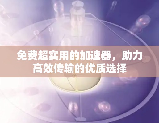 免费超实用的加速器,助力高效传输的优质选择