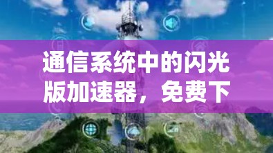 通信系统中的闪光版加速器，免费下载，性能提升的完美解决方案