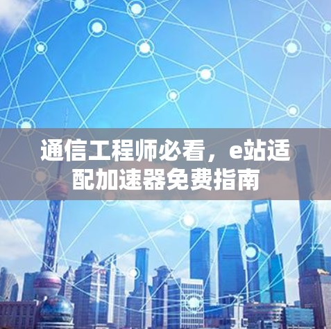 通信工程师必看,e站适配加速器免费指南