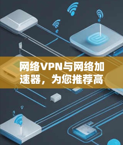 网络VPN与网络加速器,为您推荐高效可靠的解决方案
