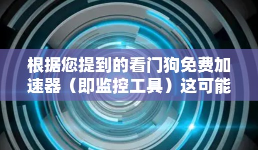 根据您提到的看门狗免费加速器(即监控工具)这可能与您在使用某些软件时想要监控和加速运行的工具有关。以下是一些可能的解决方案和建议