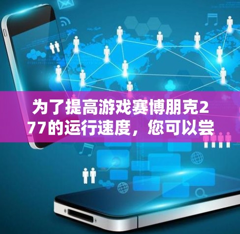 为了提高游戏赛博朋克277的运行速度,您可以尝试以下方法