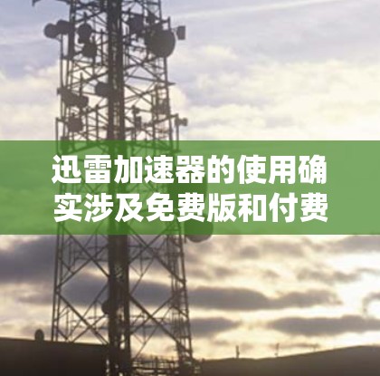 迅雷加速器的使用确实涉及免费版和付费版的区别,但具体情况需根据具体需求和平台选择。以下是对迅雷加速器的详细分析