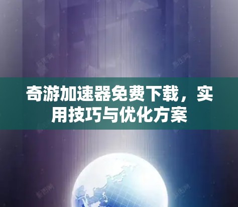 奇游加速器免费下载,实用技巧与优化方案