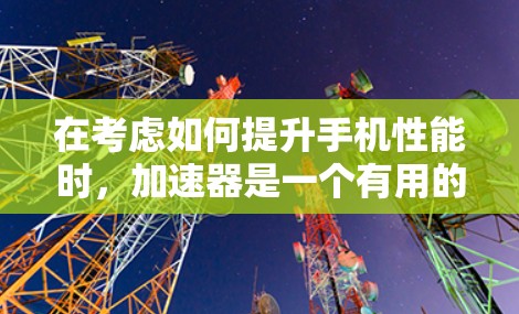 在考虑如何提升手机性能时,加速器是一个有用的工具,但其使用是否免费取决于工具的特性。以下是针对加速器的详细分析和建议