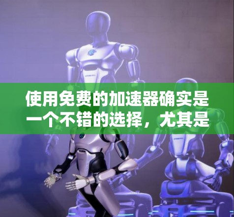 使用免费的加速器确实是一个不错的选择，尤其是当网络延迟较大时。以下是一个详细的步骤指南，帮助你轻松使用免费加速器