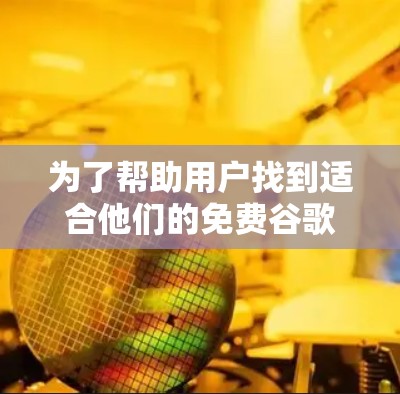 为了帮助用户找到适合他们的免费谷歌加速器推荐,以下是整理后的列表,每个推荐都有详细的函数说明和适用场景