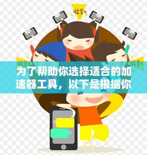 为了帮助你选择适合的加速器工具,以下是根据你的需求和预算进行的分类