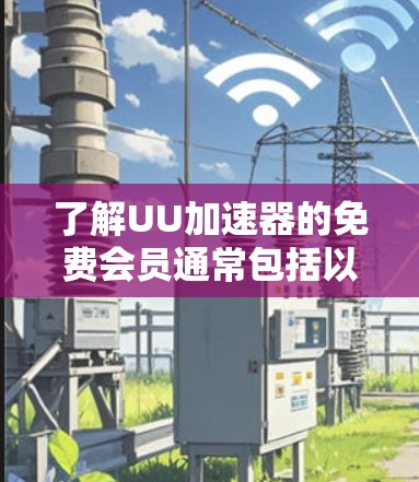 了解UU加速器的免费会员通常包括以下几个主要方面