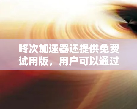 咚次加速器还提供免费试用版，用户可以通过注册登录进行试用，试用期间可以用一定次数的下载。此外，咚次加速器还提供了多种优惠活动，鼓励用户注册和下载，以促进下载量