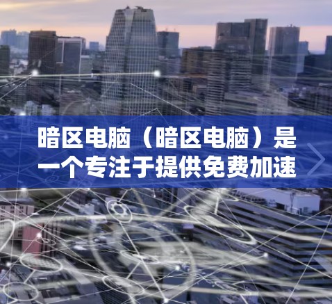 暗区电脑（暗区电脑）是一个专注于提供免费加速器的网站，用户可以通过它来优化电脑性能。以下是对暗区电脑和其提供加速器的详细介绍
