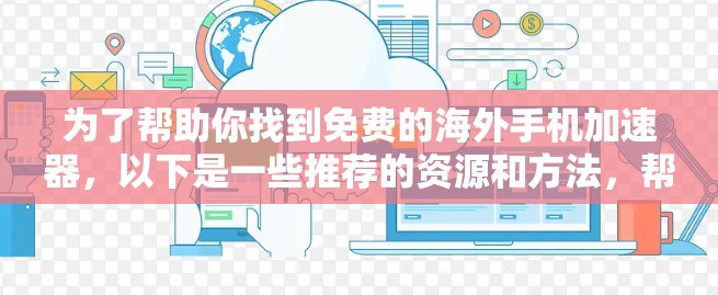 为了帮助你找到免费的海外手机加速器,以下是一些推荐的资源和方法,帮助你提升手机性能