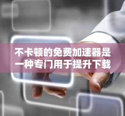 不卡顿的免费加速器是一种专门用于提升下载速度的工具，适合那些有卡顿问题的用户。以下是具体的步骤，帮助您找到和使用不卡顿的免费加速器