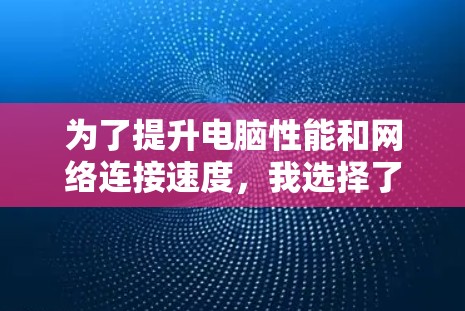 为了提升电脑性能和网络连接速度，我选择了以下推荐工具，并详细说明了每个工具的优势和适用场景