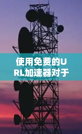 使用免费的URL加速器对于快速访问网页有一定的帮助，但需谨慎处理，确保安全和兼容性。以下是详细的步骤和建议