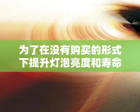 为了在没有购买的形式下提升灯泡亮度和寿命,以下是一步步的解决方案
